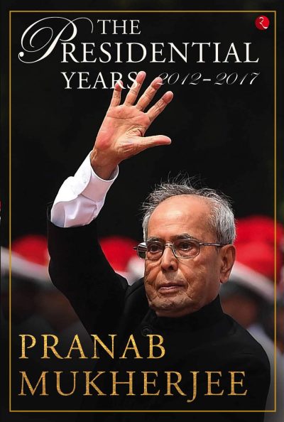 BOOK REVIEW: THE PRESIDENTIAL YEARS: 2012-2017 BY PRANAB MUKHERJEE